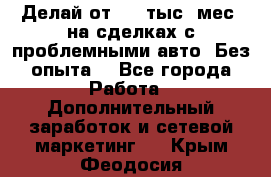 Делай от 400 тыс./мес. на сделках с проблемными авто. Без опыта. - Все города Работа » Дополнительный заработок и сетевой маркетинг   . Крым,Феодосия